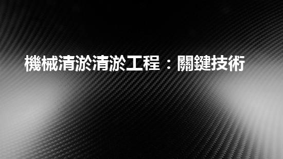 機械清淤清淤工程：關鍵技術揭秘！